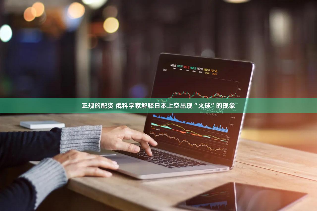 正规的配资 俄科学家解释日本上空出现“火球”的现象