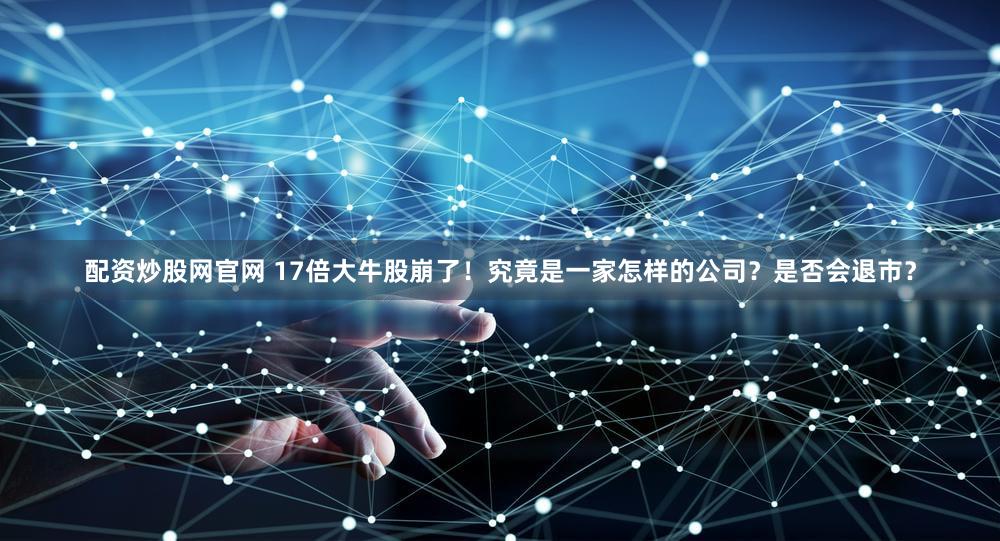 配资炒股网官网 17倍大牛股崩了！究竟是一家怎样的公司？是否会退市？