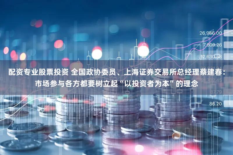 配资专业股票投资 全国政协委员、上海证券交易所总经理蔡建春：市场参与各方都要树立起“以投资者为本”的理念