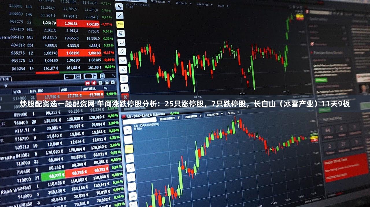 炒股配资选一起配资网 午间涨跌停股分析：25只涨停股，7只跌停股，长白山（冰雪产业）11天9板