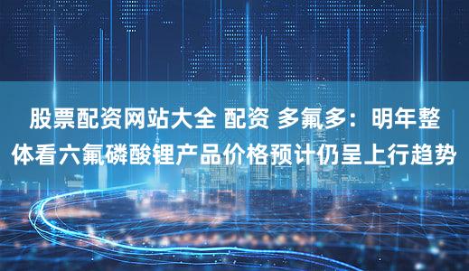 股票配资网站大全 配资 多氟多：明年整体看六氟磷酸锂产品价格预计仍呈上行趋势