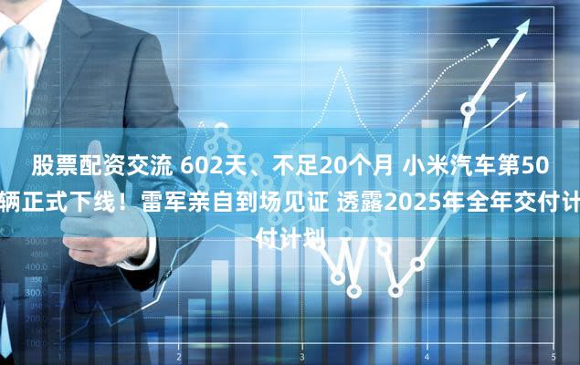 股票配资交流 602天、不足20个月 小米汽车第50万辆正式下线！雷军亲自到场见证 透露2025年全年交付计划