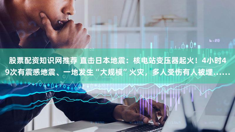 股票配资知识网推荐 直击日本地震：核电站变压器起火！4小时49次有震感地震、一地发生“大规模”火灾，多人受伤有人被埋……