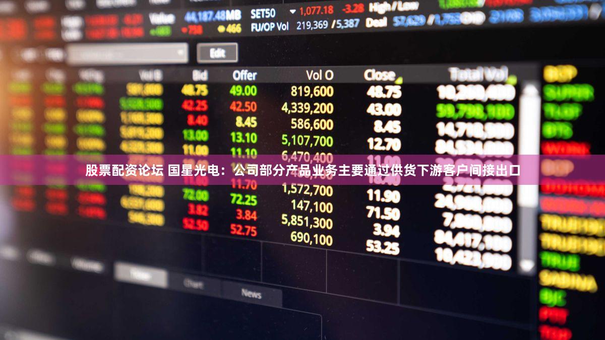 股票配资论坛 国星光电：公司部分产品业务主要通过供货下游客户间接出口