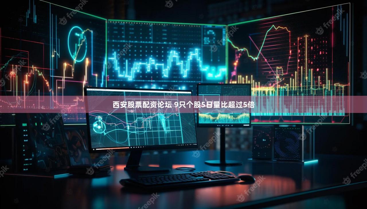 西安股票配资论坛 9只个股5日量比超过5倍