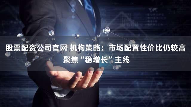 股票配资公司官网 机构策略：市场配置性价比仍较高 聚焦“稳增长”主线