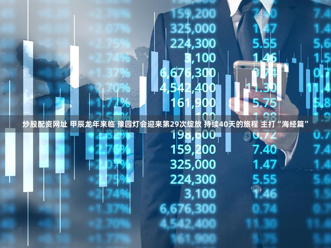 炒股配资网址 甲辰龙年来临 豫园灯会迎来第29次绽放 持续40天的旅程 主打“海经篇”