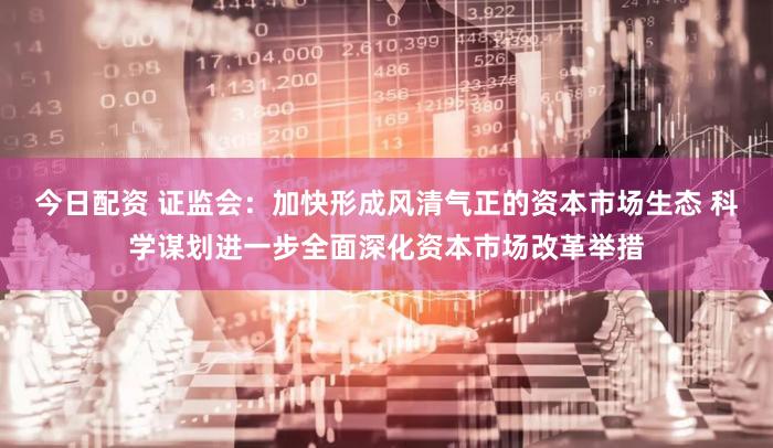 今日配资 证监会:加快形成风清气正的资本市场生态 科学谋划进一步全面深化资本市场改革举措