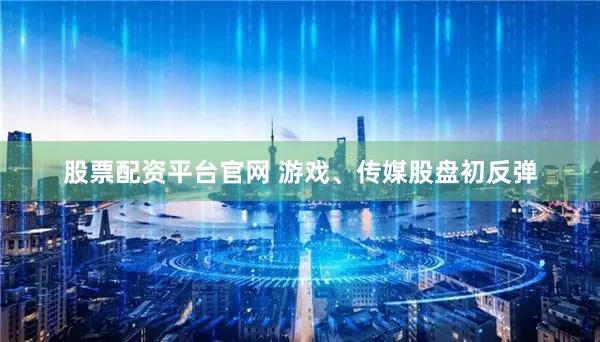 股票配资平台官网 游戏、传媒股盘初反弹