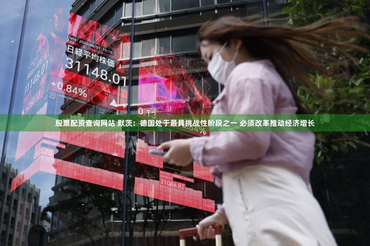 股票配资查询网站 默茨：德国处于最具挑战性阶段之一 必须改革推动经济增长