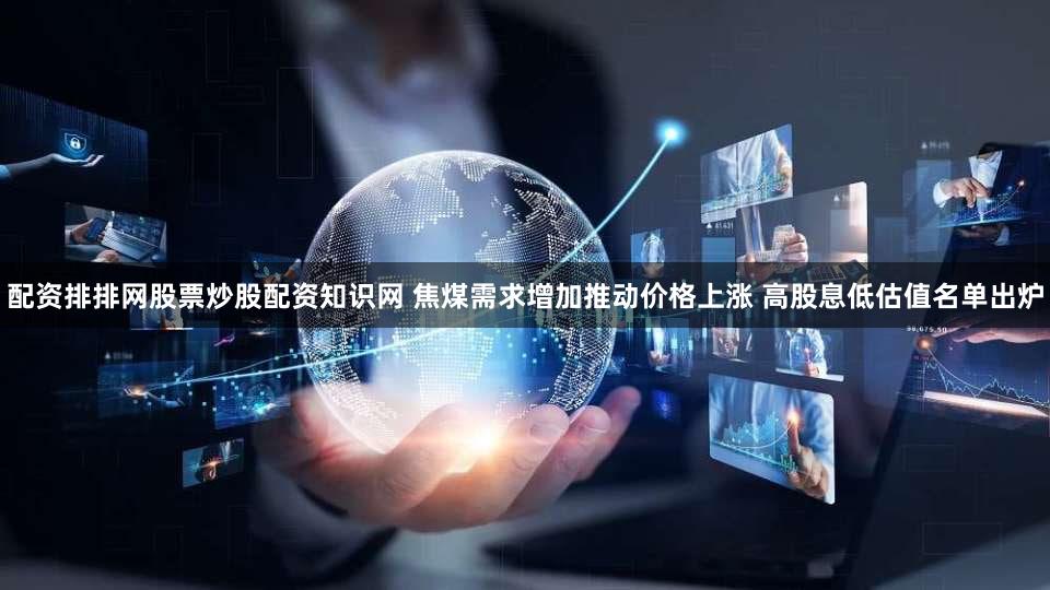 配资排排网股票炒股配资知识网 焦煤需求增加推动价格上涨 高股息低估值名单出炉