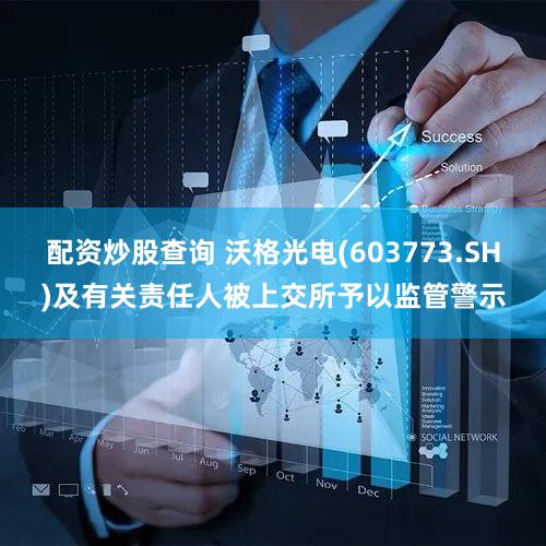 配资炒股查询 沃格光电(603773.SH)及有关责任人被上交所予以监管警示