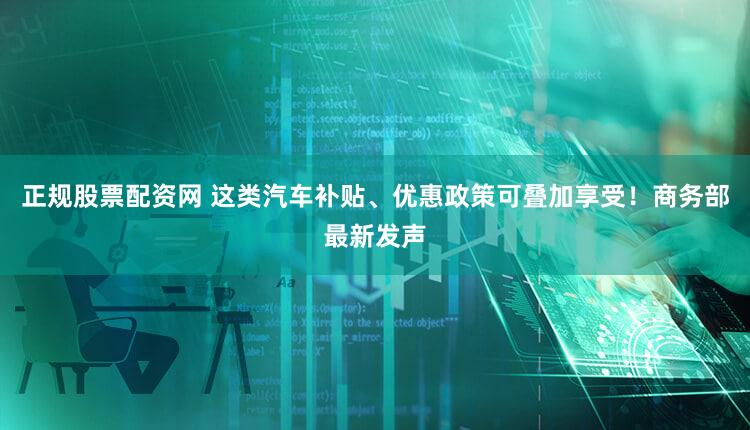 正规股票配资网 这类汽车补贴、优惠政策可叠加享受!商务部最新发声
