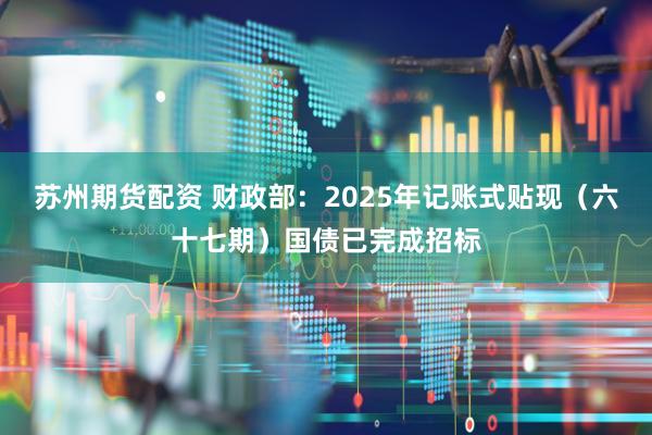 苏州期货配资 财政部：2025年记账式贴现（六十七期）国债已完成招标