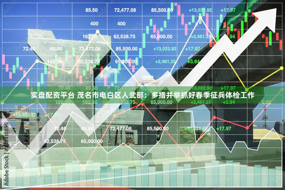 实盘配资平台 茂名市电白区人武部:多措并举抓好春季征兵体检工作