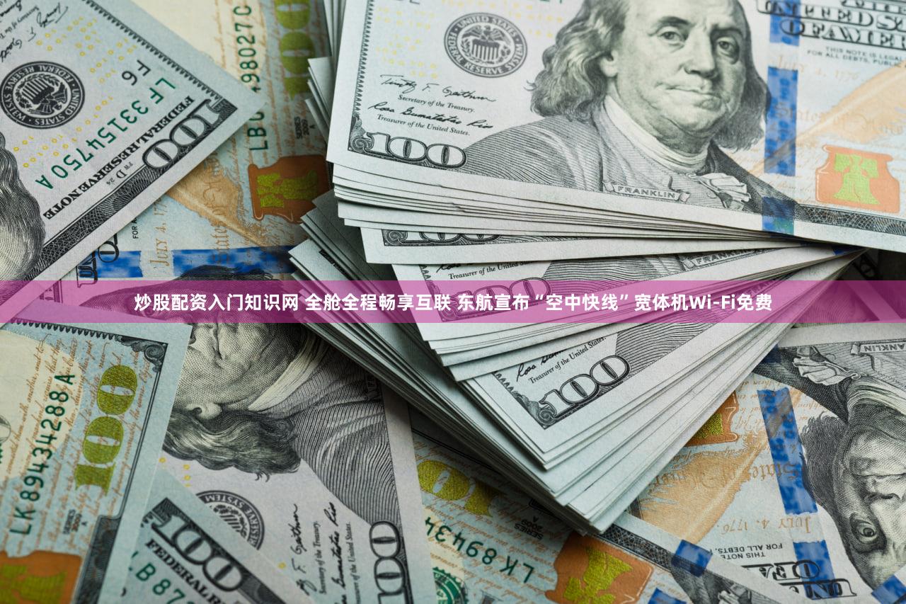 炒股配资入门知识网 全舱全程畅享互联 东航宣布“空中快线”宽体机Wi-Fi免费