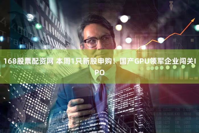 168股票配资网 本周1只新股申购!国产GPU领军企业闯关IPO