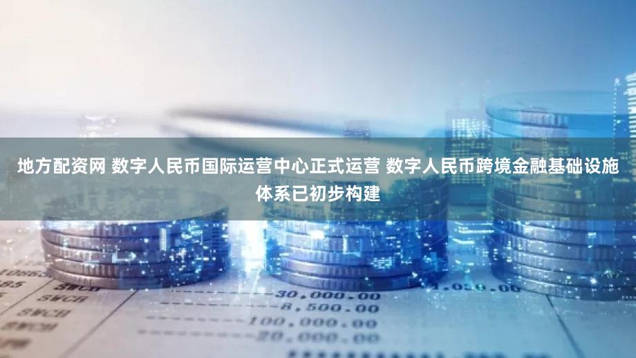 地方配资网 数字人民币国际运营中心正式运营 数字人民币跨境金融基础设施体系已初步构建