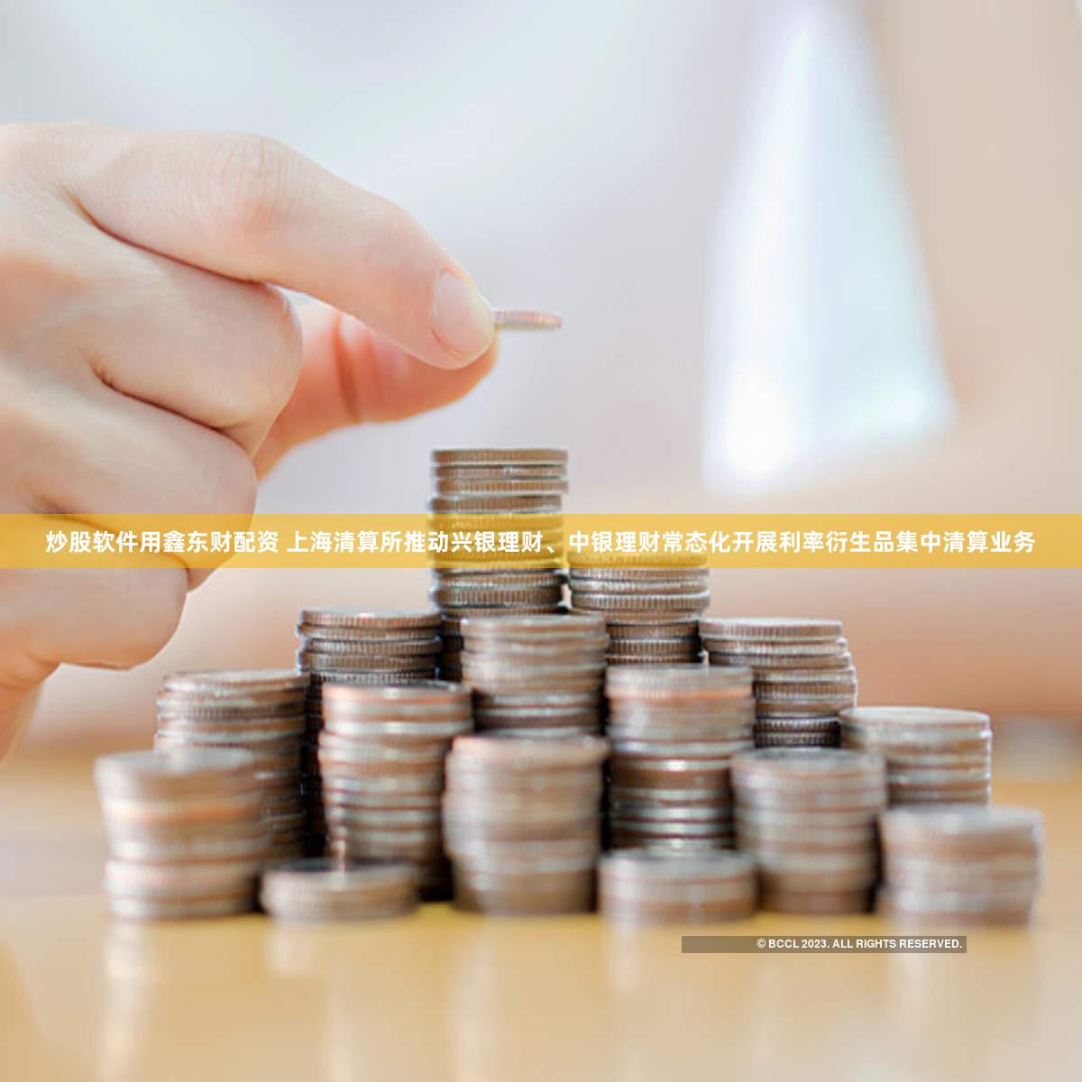 炒股软件用鑫东财配资 上海清算所推动兴银理财、中银理财常态化开展利率衍生品集中清算业务