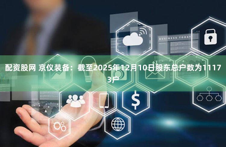 配资股网 京仪装备：截至2025年12月10日股东总户数为11173户