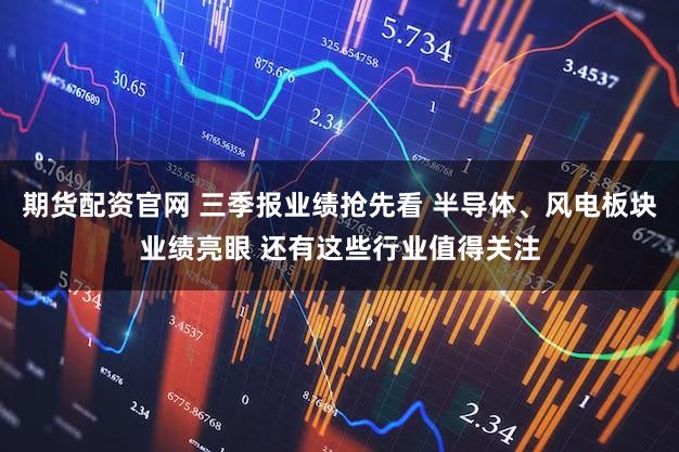 期货配资官网 三季报业绩抢先看 半导体、风电板块业绩亮眼 还有这些行业值得关注