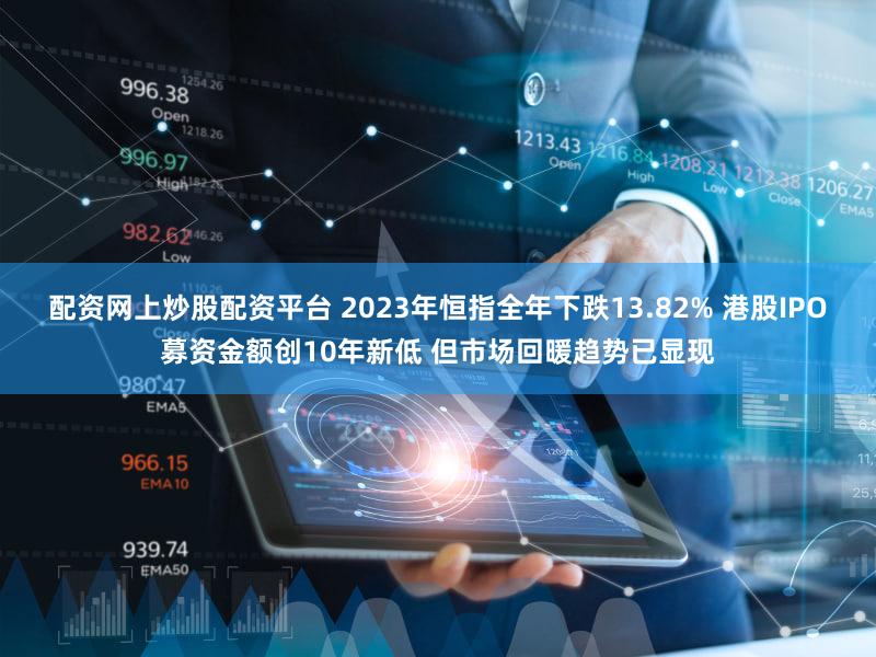 配资网上炒股配资平台 2023年恒指全年下跌13.82% 港股IPO募资金额创10年新低 但市场回暖趋势已显现