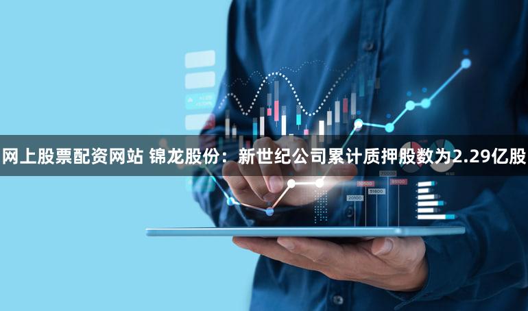 网上股票配资网站 锦龙股份:新世纪公司累计质押股数为2.29亿股