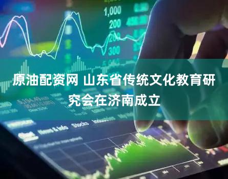 原油配资网 山东省传统文化教育研究会在济南成立