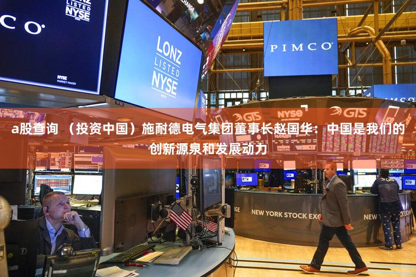 a股查询 （投资中国）施耐德电气集团董事长赵国华：中国是我们的创新源泉和发展动力