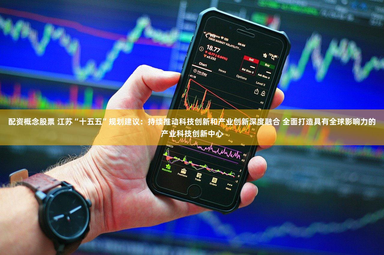 配资概念股票 江苏“十五五”规划建议：持续推动科技创新和产业创新深度融合 全面打造具有全球影响力的产业科技创新中心