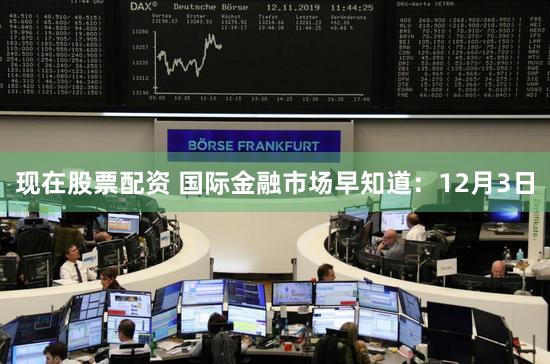 现在股票配资 国际金融市场早知道：12月3日
