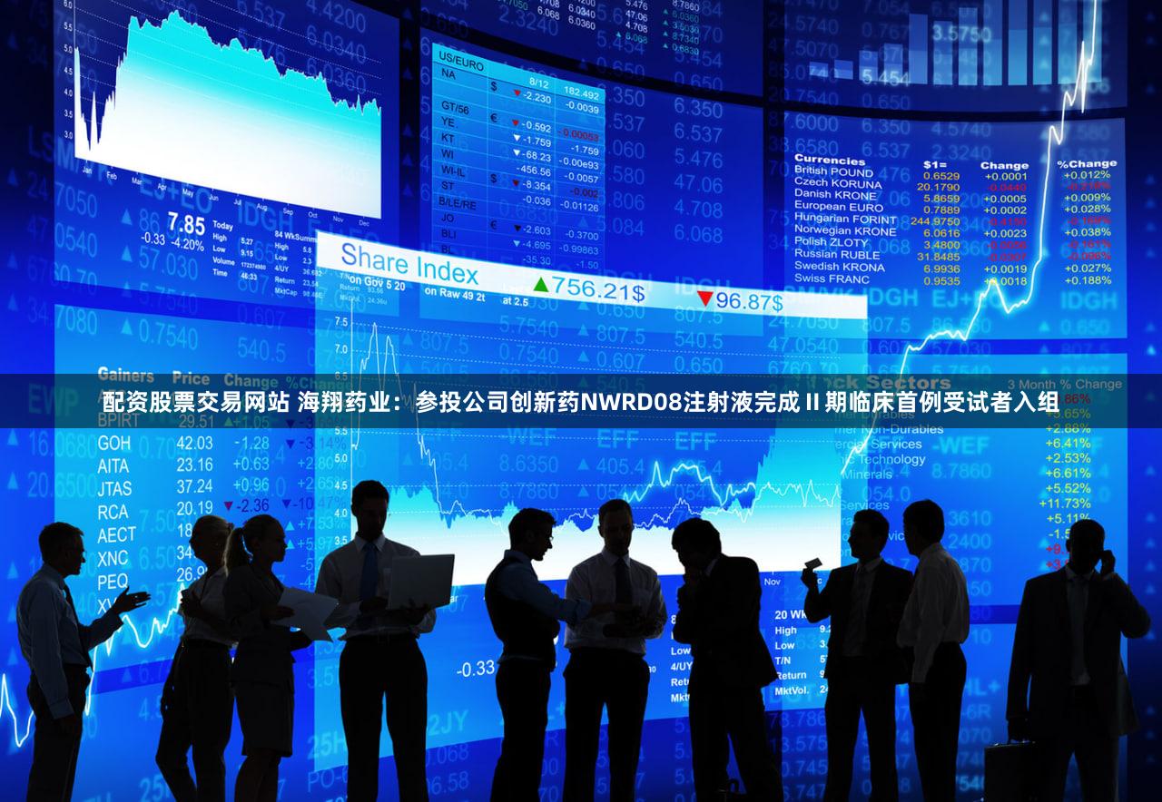 配资股票交易网站 海翔药业：参投公司创新药NWRD08注射液完成Ⅱ期临床首例受试者入组