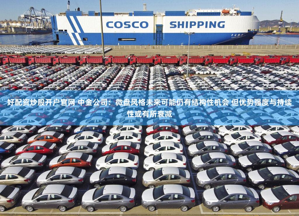好配资炒股开户官网 中金公司：微盘风格未来可能仍有结构性机会 但优势强度与持续性或有所衰减