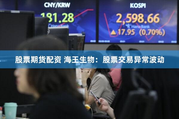 股票期货配资 海王生物：股票交易异常波动