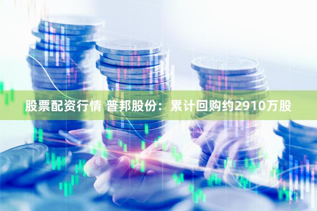 股票配资行情 普邦股份：累计回购约2910万股