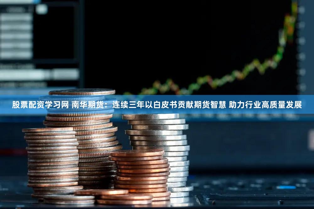 股票配资学习网 南华期货：连续三年以白皮书贡献期货智慧 助力行业高质量发展