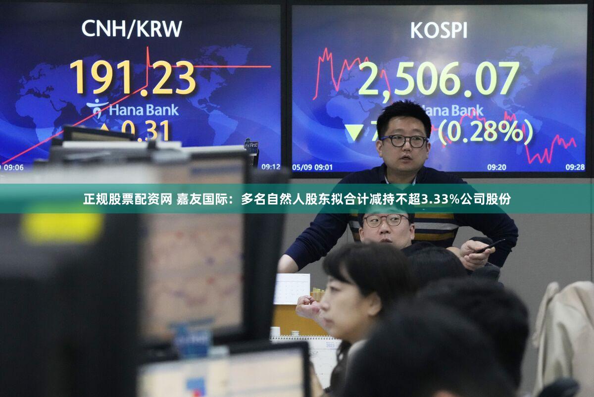 正规股票配资网 嘉友国际：多名自然人股东拟合计减持不超3.33%公司股份