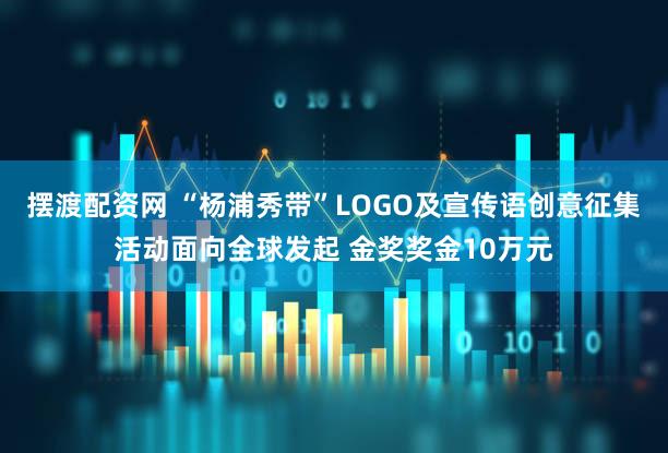 摆渡配资网 “杨浦秀带”LOGO及宣传语创意征集活动面向全球发起 金奖奖金10万元