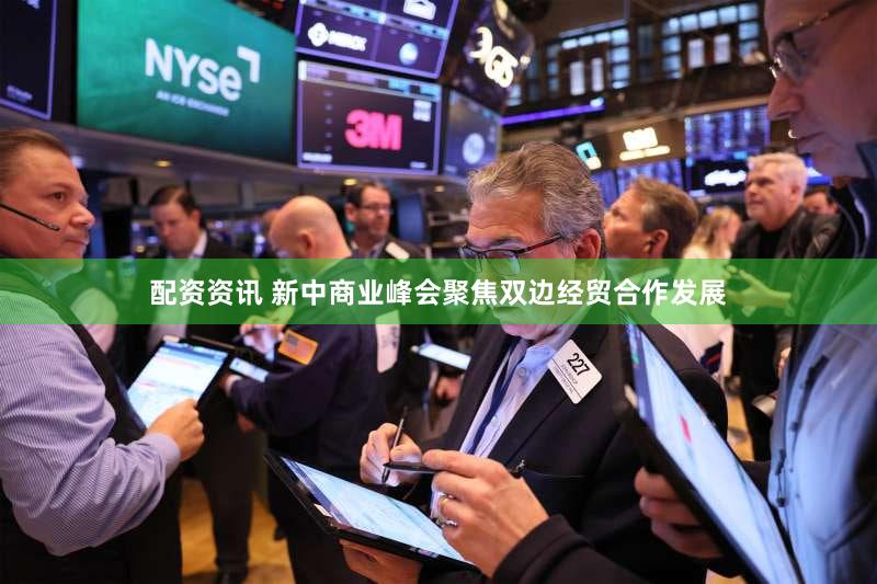 配资资讯 新中商业峰会聚焦双边经贸合作发展