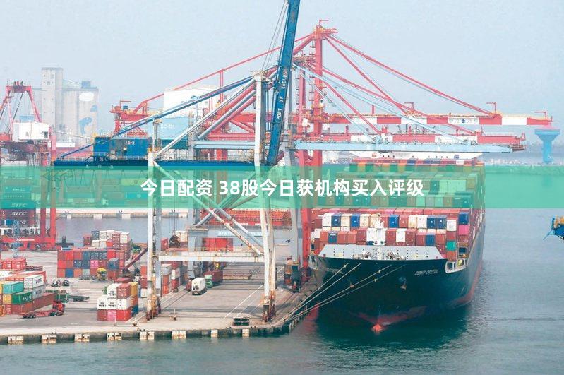 今日配资 38股今日获机构买入评级