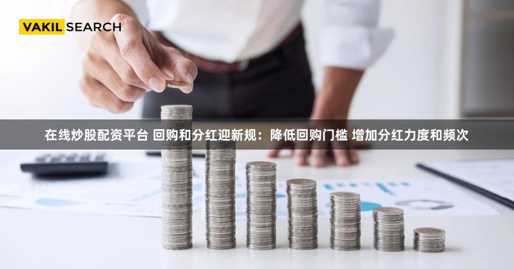 在线炒股配资平台 回购和分红迎新规：降低回购门槛 增加分红力度和频次
