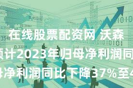 在线股票配资网 沃森生物:预计2023年归母净利润同比下降37%至45%