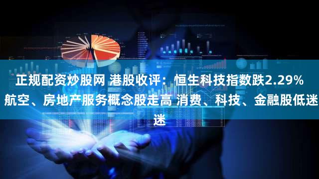 正规配资炒股网 港股收评：恒生科技指数跌2.29% 航空、房地产服务概念股走高 消费、科技、金融股低迷