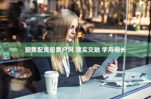 股票配资股票户网 理实交融 学用相长
