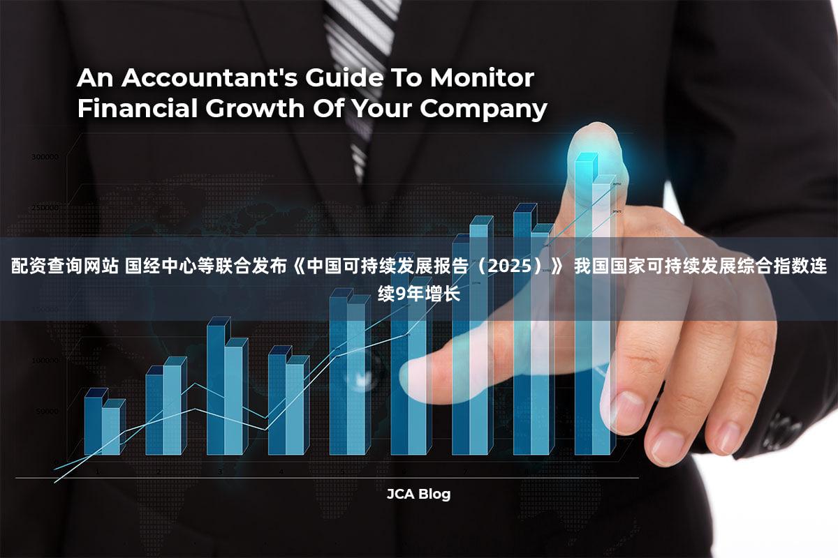 配资查询网站 国经中心等联合发布《中国可持续发展报告（2025）》 我国国家可持续发展综合指数连续9年增长
