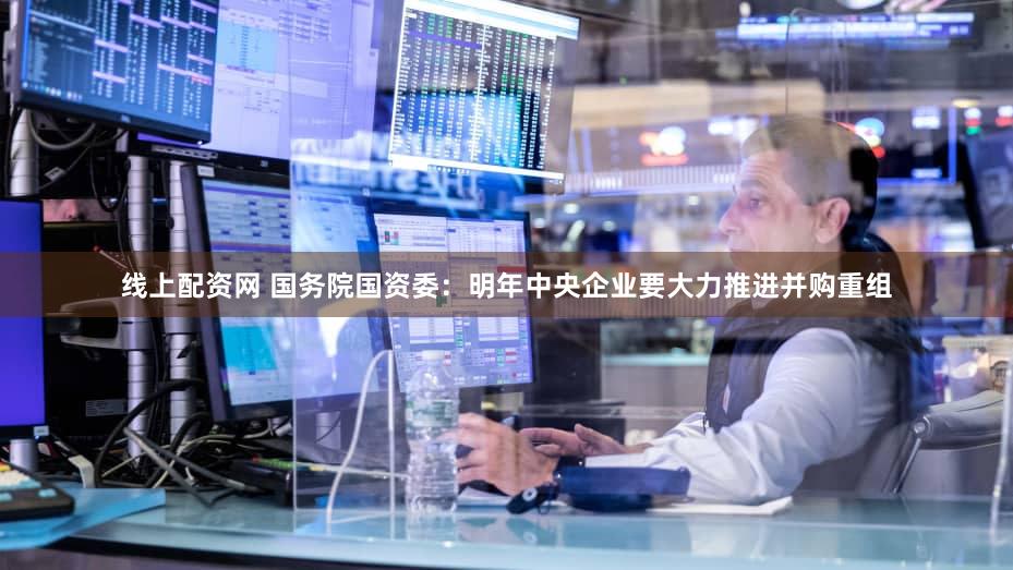 线上配资网 国务院国资委：明年中央企业要大力推进并购重组