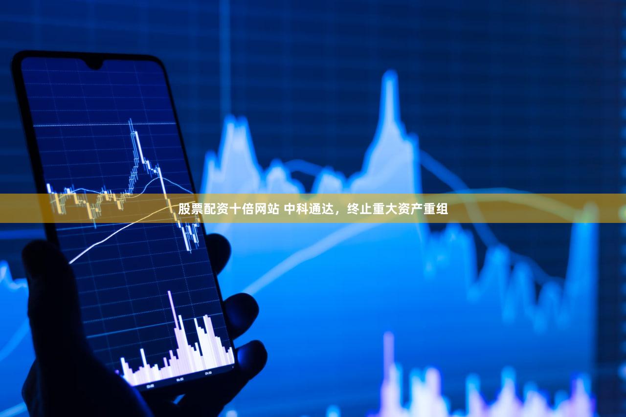 股票配资十倍网站 中科通达，终止重大资产重组