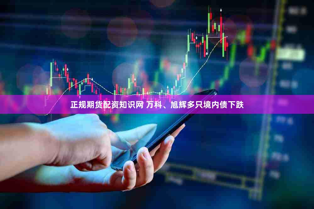 正规期货配资知识网 万科、旭辉多只境内债下跌