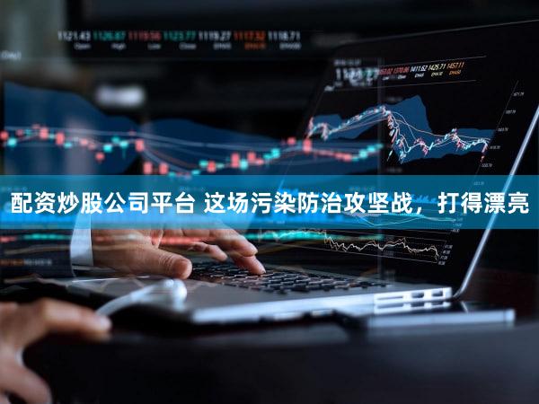 配资炒股公司平台 这场污染防治攻坚战，打得漂亮