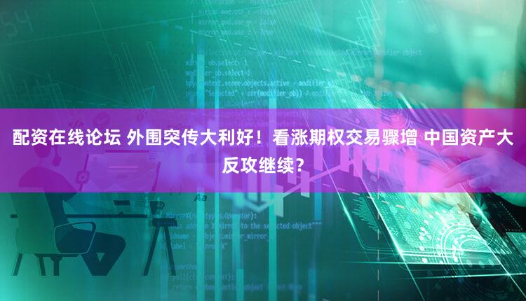 配资在线论坛 外围突传大利好！看涨期权交易骤增 中国资产大反攻继续？